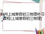 杭州上城寒假初三物理补习课程(上城寒假初三物理)