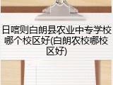 日喀则白朗县农业中专学校哪个校区好(白朗农校哪校区好)