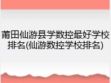 莆田仙游县学数控最好学校排名(仙游数控学校排名)