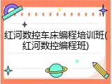 红河数控车床编程培训班(红河数控编程班)