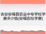 吉安安福县农业中专学校学费多少钱(安福农校学费)