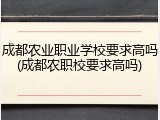 成都农业职业学校要求高吗(成都农职校要求高吗)