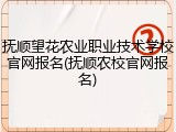 抚顺望花农业职业技术学校官网报名(抚顺农校官网报名)