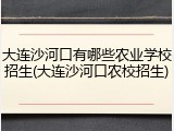 大连沙河口有哪些农业学校招生(大连沙河口农校招生)