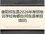 衡阳祁东县2026年单招培训学校有哪些(祁东县单招培训)