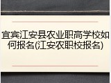 宜宾江安县农业职高学校如何报名(江安农职校报名)