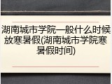 湖南城市学院一般什么时候放寒暑假(湖南城市学院寒暑假时间)