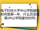 电子科技大学中山学院建校时间是哪一年，什么历史背景(中山学院建校时间)