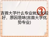 吉首大学什么专业就业比较好，原因是啥(吉首大学优势专业)
