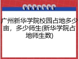 广州新华学院校园占地多少亩，多少师生(新华学院占地师生数)
