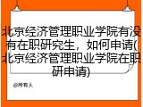 北京经济管理职业学院有没有在职研究生，如何申请(北京经济管理职业学院在职研申请)