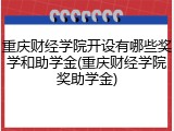 重庆财经学院开设有哪些奖学和助学金(重庆财经学院奖助学金)