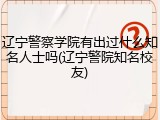 辽宁警察学院有出过什么知名人士吗(辽宁警院知名校友)