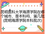 昆明医科大学海源学院在哪个城市，是本科吗，第几批(昆明海源学院本科批次)