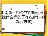 湖南第一师范学院毕业可以找什么样的工作(湖南一师就业方向)