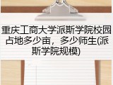 重庆工商大学派斯学院校园占地多少亩，多少师生(派斯学院规模)