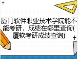 厦门软件职业技术学院能不能考研，成绩在哪里查询(厦软考研成绩查询)