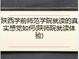 陕西学前师范学院就读的真实感觉如何(陕师院就读体验)