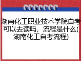 湖南化工职业技术学院自考可以去读吗，流程是什么(湖南化工自考流程)