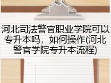 河北司法警官职业学院可以专升本吗，如何操作(河北警官学院专升本流程)