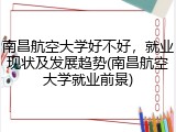 南昌航空大学好不好，就业现状及发展趋势(南昌航空大学就业前景)