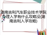 湖南吉利汽车职业技术学院办理入学有什么攻略没(湖南吉利入学攻略)