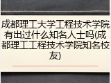 成都理工大学工程技术学院有出过什么知名人士吗(成都理工工程技术学院知名校友)