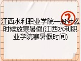江西水利职业学院一般什么时候放寒暑假(江西水利职业学院寒暑假时间)