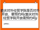 重庆对外经贸学院是否对外开放，要预约吗(重庆对外经贸学院开放需预约吗)
