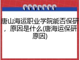 唐山海运职业学院能否保研，原因是什么(唐海运保研原因)