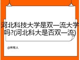 河北科技大学是双一流大学吗?(河北科大是否双一流)
