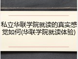 私立华联学院就读的真实感觉如何(华联学院就读体验)