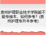 贵州护理职业技术学院能不能专接本，如何参考？(贵州护理专升本参考)