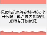 抚顺师范高等专科学校对外开放吗，能否进去参观(抚顺师专开放参观)