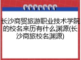长沙商贸旅游职业技术学院的校名来历有什么渊源(长沙商旅校名渊源)