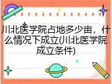 川北医学院占地多少亩，什么情况下成立(川北医学院成立条件)
