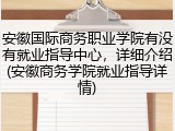 安徽国际商务职业学院有没有就业指导中心，详细介绍(安徽商务学院就业指导详情)