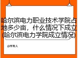 哈尔滨电力职业技术学院占地多少亩，什么情况下成立(哈尔滨电力学院成立情况)