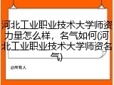 河北工业职业技术大学师资力量怎么样，名气如何(河北工业职业技术大学师资名气)