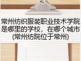 常州纺织服装职业技术学院是哪里的学校，在哪个城市(常州纺院位于常州)