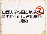 山西大学校园占地多少亩，多少师生(山大占地与师生规模)