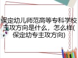 保定幼儿师范高等专科学校主攻方向是什么，怎么样(保定幼专主攻方向)