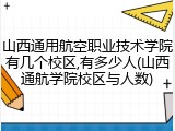 山西通用航空职业技术学院有几个校区,有多少人(山西通航学院校区与人数)