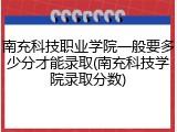 南充科技职业学院一般要多少分才能录取(南充科技学院录取分数)