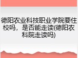 德阳农业科技职业学院要住校吗，是否能走读(德阳农科院走读吗)