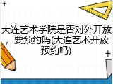 大连艺术学院是否对外开放，要预约吗(大连艺术开放预约吗)
