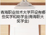 青海职业技术大学开设有哪些奖学和助学金(青海职大奖学金)