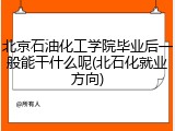 北京石油化工学院毕业后一般能干什么呢(北石化就业方向)
