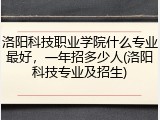洛阳科技职业学院什么专业最好，一年招多少人(洛阳科技专业及招生)