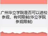 广州华立学院是否可以进校参观，有何限制(华立学院参观限制)